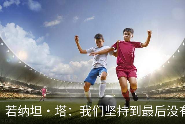 若纳坦·塔：我们坚持到最后没有放弃，翁达夫表现出色值得称赞